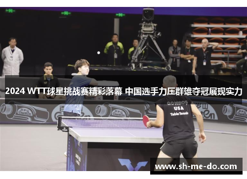 2024 WTT球星挑战赛精彩落幕 中国选手力压群雄夺冠展现实力
