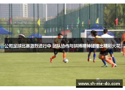 公司足球比赛激烈进行中 团队协作与拼搏精神碰撞出精彩火花