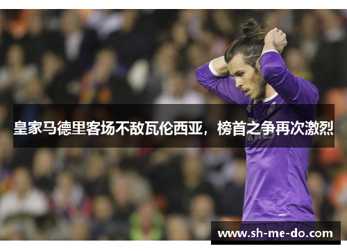 皇家马德里客场不敌瓦伦西亚，榜首之争再次激烈