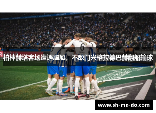 柏林赫塔客场遭遇尴尬，不敌门兴格拉德巴赫翻船输球