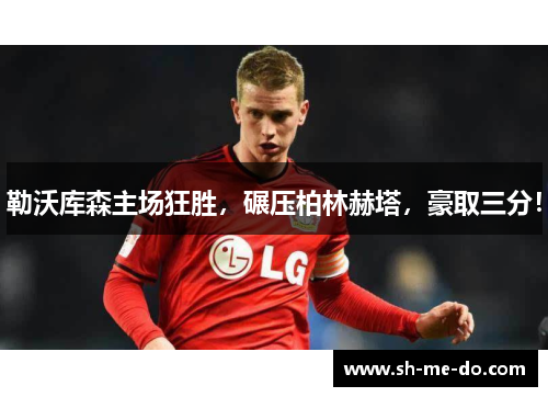 勒沃库森主场狂胜，碾压柏林赫塔，豪取三分！