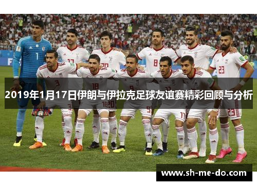 2019年1月17日伊朗与伊拉克足球友谊赛精彩回顾与分析