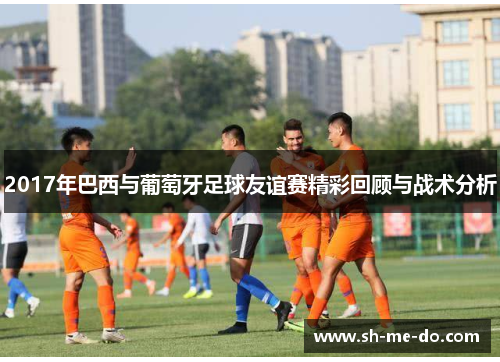 2017年巴西与葡萄牙足球友谊赛精彩回顾与战术分析