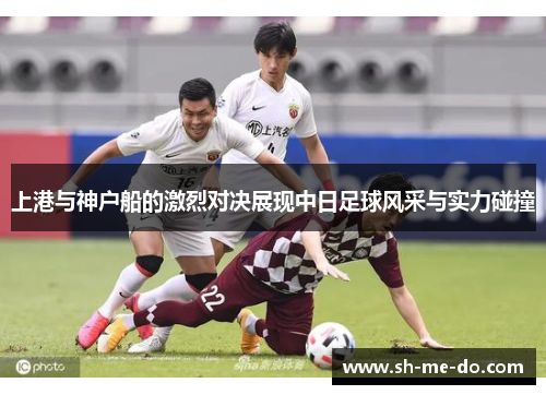 上港与神户船的激烈对决展现中日足球风采与实力碰撞