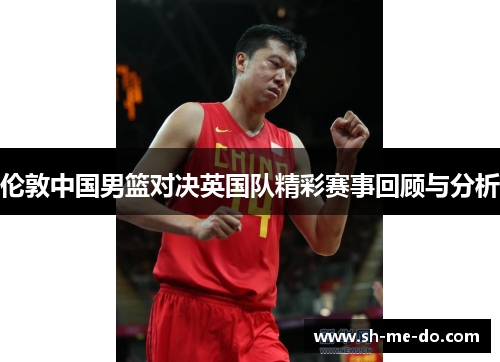 伦敦中国男篮对决英国队精彩赛事回顾与分析