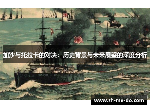 加沙与托拉卡的对决：历史背景与未来展望的深度分析