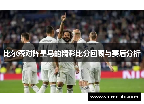 比尔森对阵皇马的精彩比分回顾与赛后分析