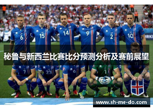 秘鲁与新西兰比赛比分预测分析及赛前展望