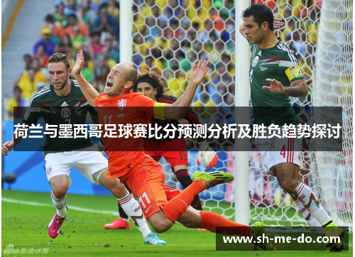 荷兰与墨西哥足球赛比分预测分析及胜负趋势探讨