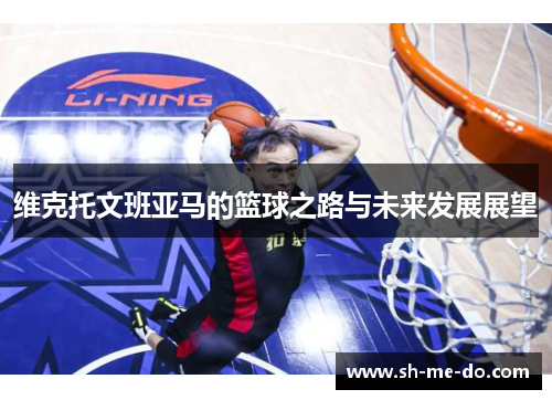 维克托文班亚马的篮球之路与未来发展展望