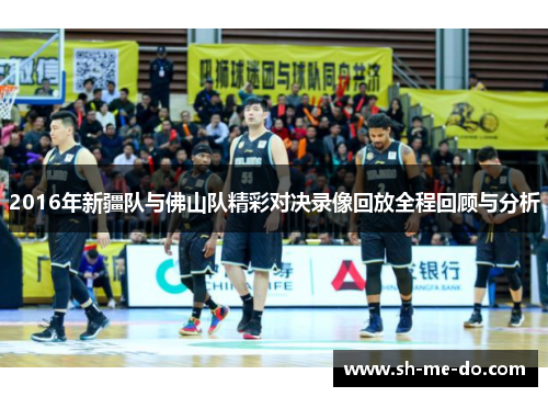 2016年新疆队与佛山队精彩对决录像回放全程回顾与分析