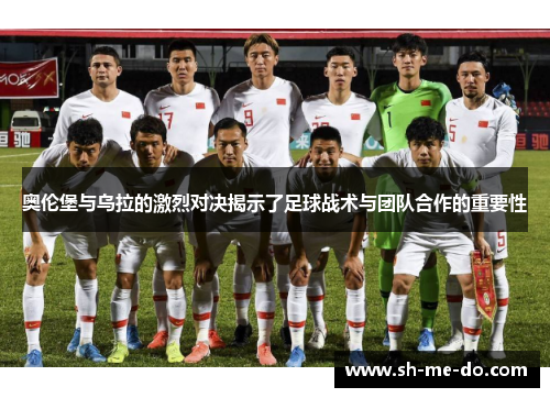 奥伦堡与乌拉的激烈对决揭示了足球战术与团队合作的重要性